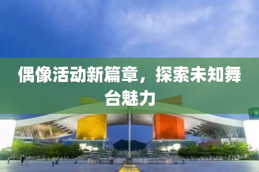 偶像活动新篇章，探索未知舞台魅力
