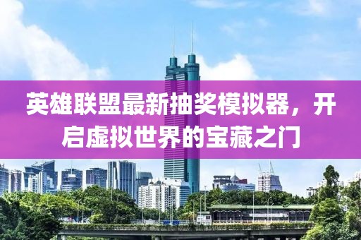 英雄联盟最新抽奖模拟器，开启虚拟世界的宝藏之门