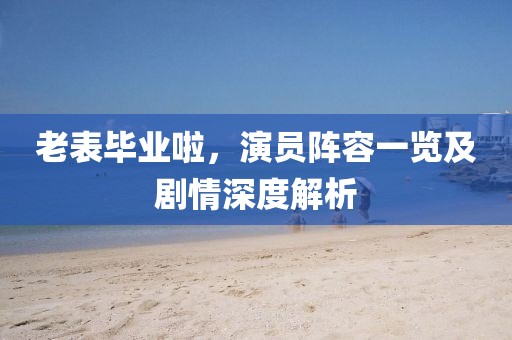 老表毕业啦，演员阵容一览及剧情深度解析