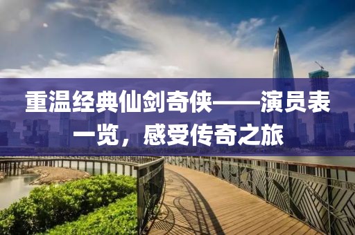 重温经典仙剑奇侠——演员表一览，感受传奇之旅