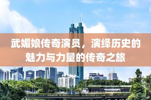 武媚娘传奇演员，演绎历史的魅力与力量的传奇之旅