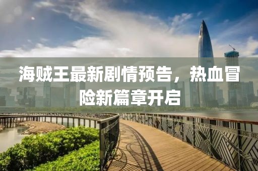 海贼王最新剧情预告，热血冒险新篇章开启