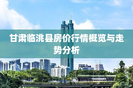 甘肃临洮县房价行情概览与走势分析