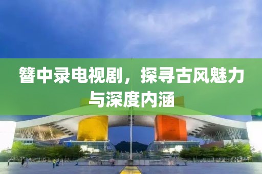 簪中录电视剧，探寻古风魅力与深度内涵