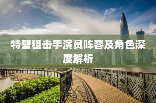 特警狙击手演员阵容及角色深度解析