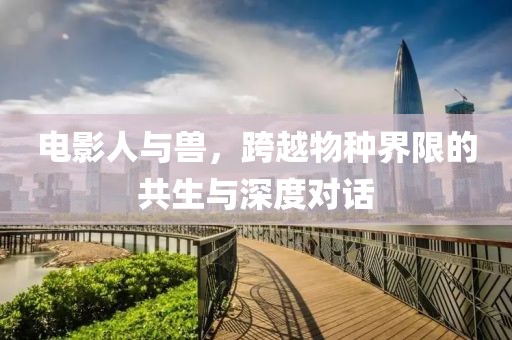 电影人与兽，跨越物种界限的共生与深度对话