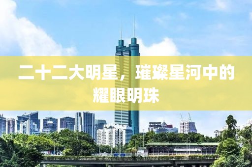 二十二大明星，璀璨星河中的耀眼明珠