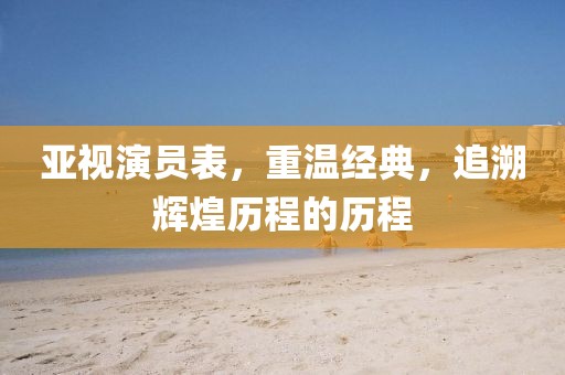 亚视演员表，重温经典，追溯辉煌历程的历程