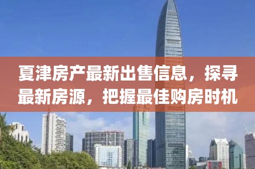 夏津房产最新出售信息，探寻最新房源，把握最佳购房时机
