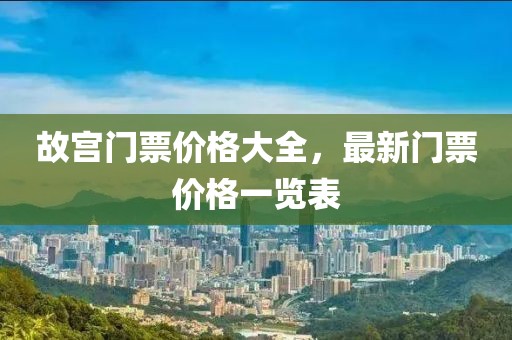 故宫门票价格大全，最新门票价格一览表