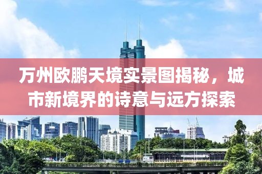 万州欧鹏天境实景图揭秘，城市新境界的诗意与远方探索