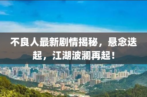 不良人最新剧情揭秘，悬念迭起，江湖波澜再起！