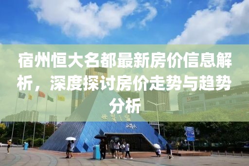 宿州恒大名都最新房价信息解析，深度探讨房价走势与趋势分析