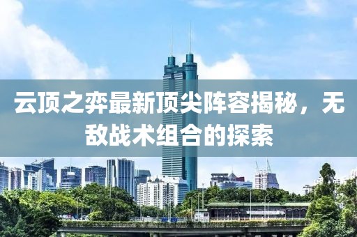 云顶之弈最新顶尖阵容揭秘，无敌战术组合的探索