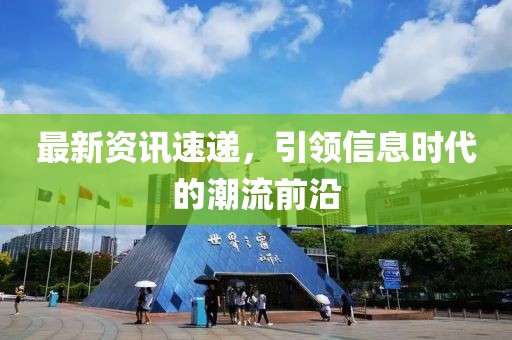 最新资讯速递，引领信息时代的潮流前沿