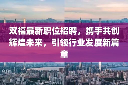 双福最新职位招聘，携手共创辉煌未来，引领行业发展新篇章