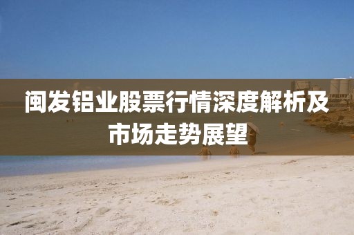 闽发铝业股票行情深度解析及市场走势展望