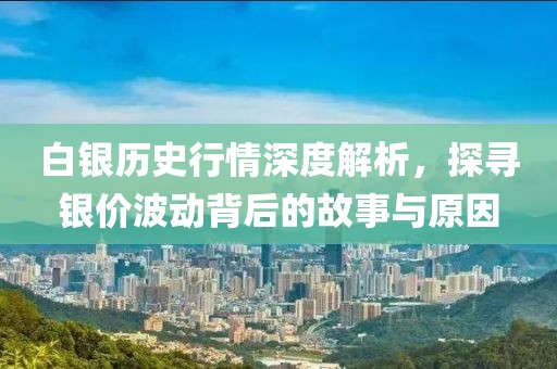 白银历史行情深度解析，探寻银价波动背后的故事与原因