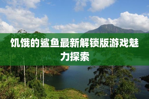 饥饿的鲨鱼最新解锁版游戏魅力探索