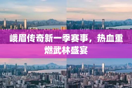 峨眉传奇新一季赛事，热血重燃武林盛宴