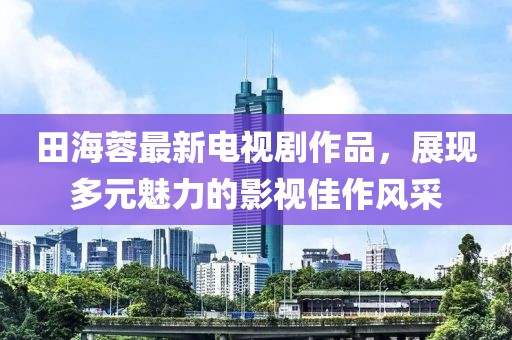 田海蓉最新电视剧作品，展现多元魅力的影视佳作风采