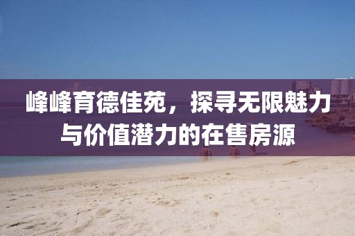 峰峰育德佳苑，探寻无限魅力与价值潜力的在售房源