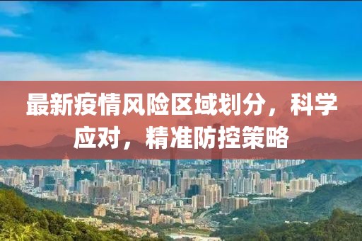 最新疫情风险区域划分，科学应对，精准防控策略