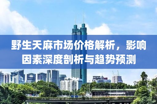 野生天麻市场价格解析，影响因素深度剖析与趋势预测