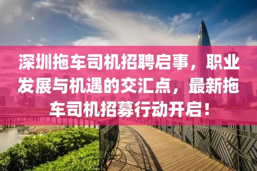 深圳拖车司机招聘启事，职业发展与机遇的交汇点，最新拖车司机招募行动开启！
