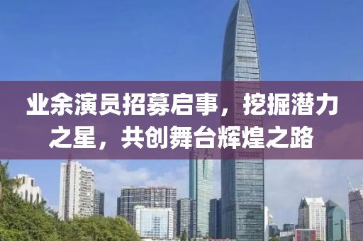 业余演员招募启事，挖掘潜力之星，共创舞台辉煌之路