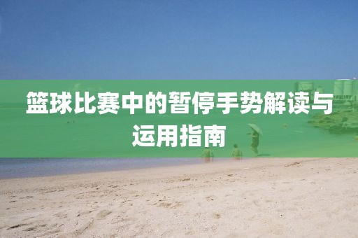 篮球比赛中的暂停手势解读与运用指南