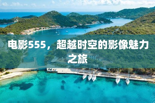 电影555，超越时空的影像魅力之旅