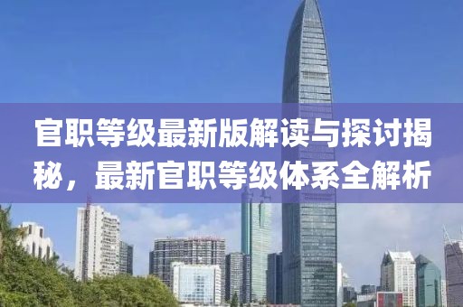官职等级最新版解读与探讨揭秘，最新官职等级体系全解析