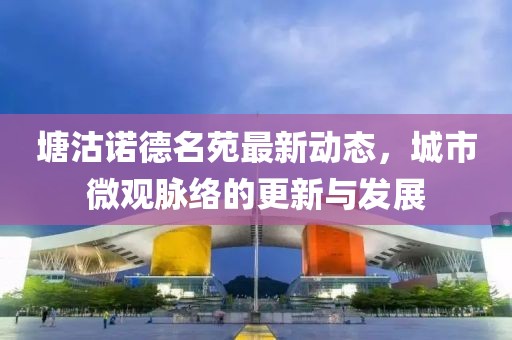 塘沽诺德名苑最新动态，城市微观脉络的更新与发展