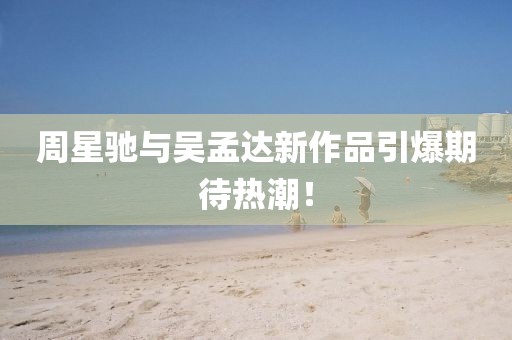 周星驰与吴孟达新作品引爆期待热潮！