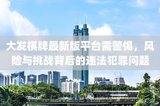 大发棋牌最新版平台需警惕，风险与挑战背后的违法犯罪问题