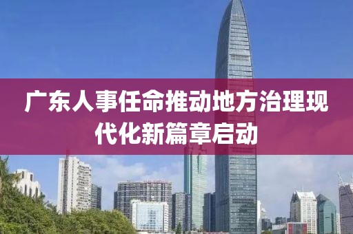 广东人事任命推动地方治理现代化新篇章启动