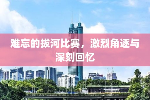 难忘的拔河比赛，激烈角逐与深刻回忆