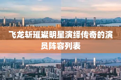 飞龙斩璀璨明星演绎传奇的演员阵容列表