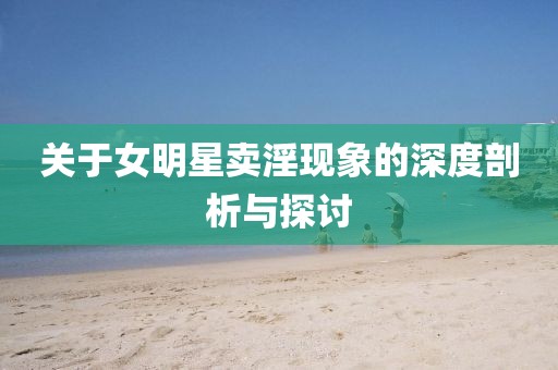 关于女明星卖淫现象的深度剖析与探讨