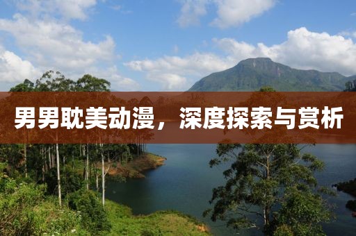 男男耽美动漫，深度探索与赏析
