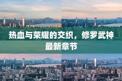 热血与荣耀的交织，修罗武神最新章节