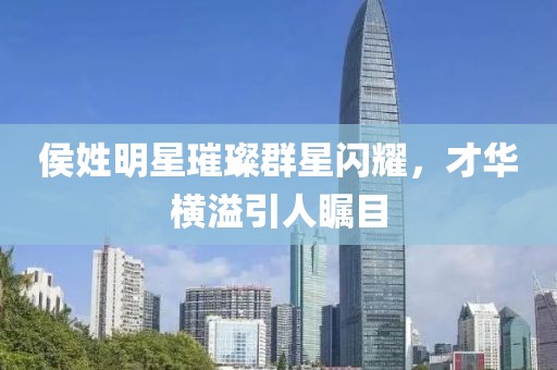 侯姓明星璀璨群星闪耀，才华横溢引人瞩目