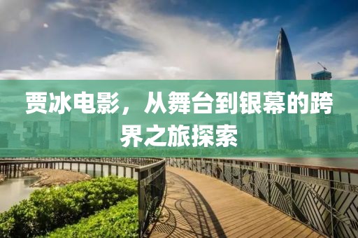 贾冰电影，从舞台到银幕的跨界之旅探索