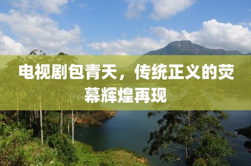 电视剧包青天，传统正义的荧幕辉煌再现