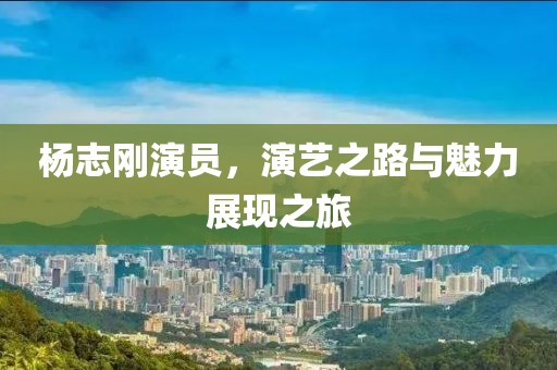 杨志刚演员，演艺之路与魅力展现之旅