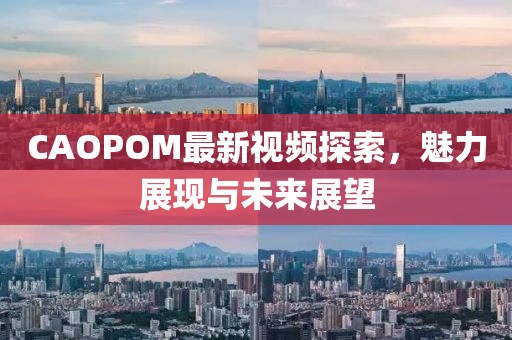 CAOPOM最新视频探索，魅力展现与未来展望