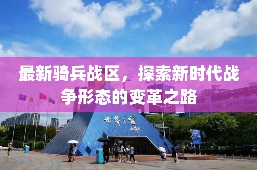 最新骑兵战区，探索新时代战争形态的变革之路
