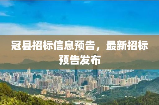 冠县招标信息预告，最新招标预告发布