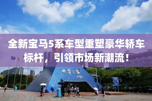 全新宝马5系车型重塑豪华轿车标杆，引领市场新潮流！